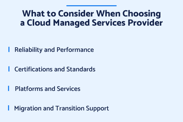 When choosing a cloud managed services provider, consider reliability and performance, certification and standards, platforms and services, and migration and transition support