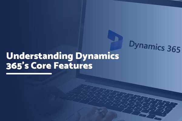 Understanding Dynamics 365’s Core Features